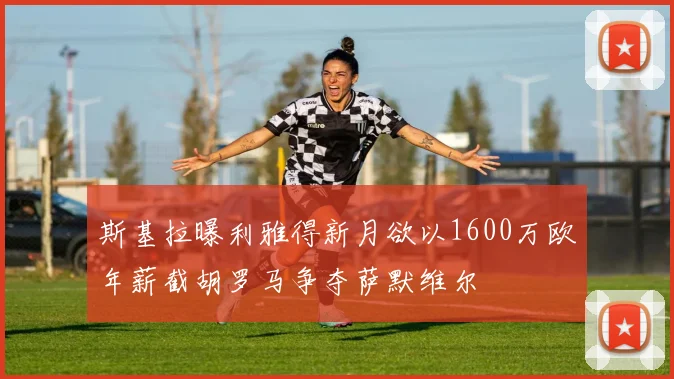 斯基拉曝利雅得新月欲以1600万欧年薪截胡罗马争夺萨默维尔