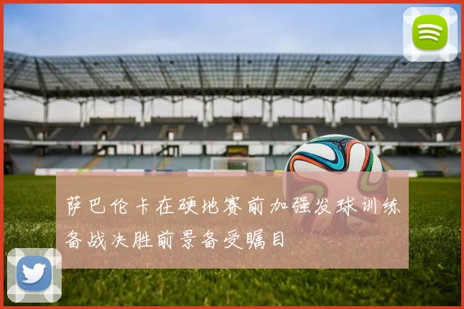 萨巴伦卡在硬地赛前加强发球训练备战决胜前景备受瞩目