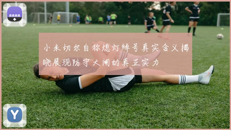 小米切尔自称熄灯绰号真实含义揭晓展现防守大闸的真正实力