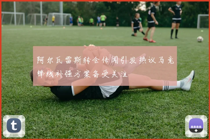 阿尔瓦雷斯转会传闻引发热议马竞锋线补强方案备受关注
