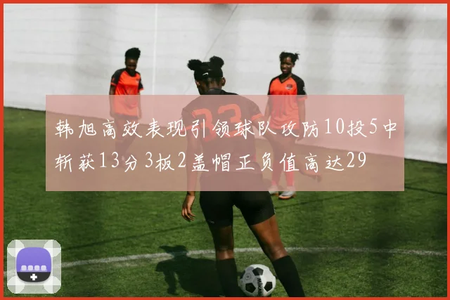 韩旭高效表现引领球队攻防10投5中斩获13分3板2盖帽正负值高达29