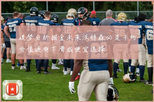追梦分析掘金未来沃特森必走卡约价值逐渐下滑成便宜选择